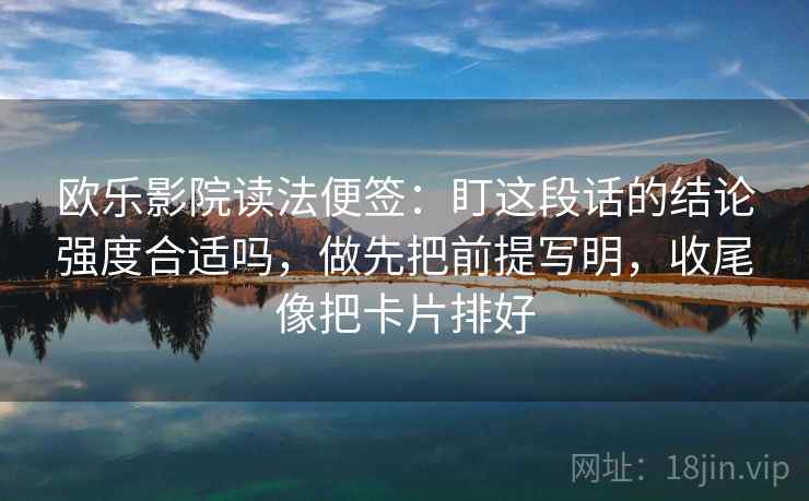 欧乐影院读法便签：盯这段话的结论强度合适吗，做先把前提写明，收尾像把卡片排好  第2张