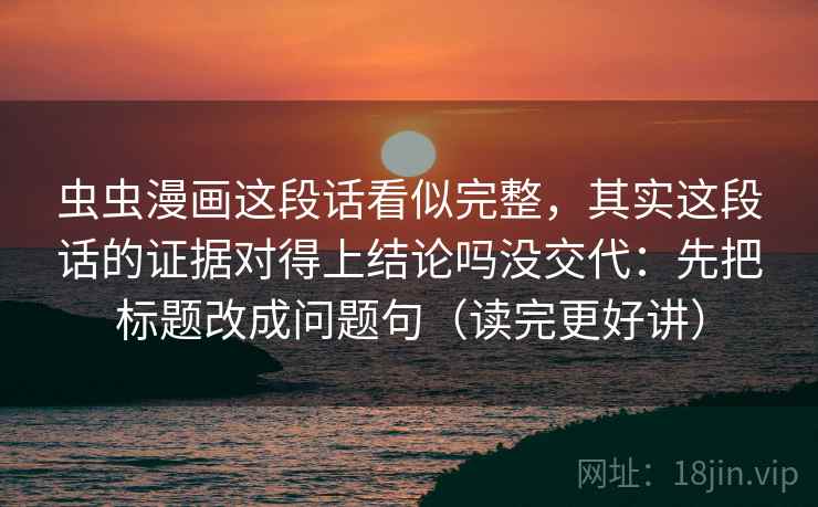 虫虫漫画这段话看似完整，其实这段话的证据对得上结论吗没交代：先把标题改成问题句（读完更好讲）  第2张