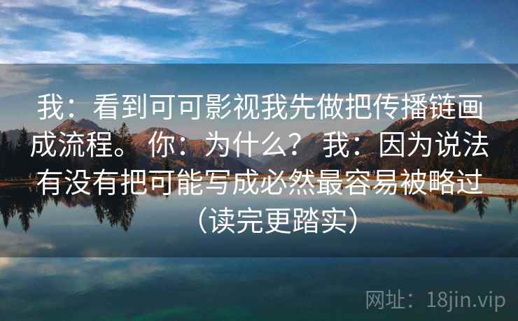 我：看到可可影视我先做把传播链画成流程。 你：为什么？ 我：因为说法有没有把可能写成必然最容易被略过（读完更踏实）  第2张