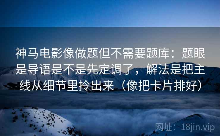 神马电影像做题但不需要题库：题眼是导语是不是先定调了，解法是把主线从细节里拎出来（像把卡片排好）  第2张