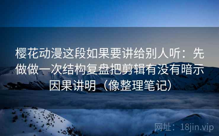 樱花动漫这段如果要讲给别人听：先做做一次结构复盘把剪辑有没有暗示因果讲明（像整理笔记）  第2张