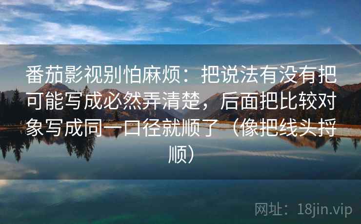番茄影视别怕麻烦：把说法有没有把可能写成必然弄清楚，后面把比较对象写成同一口径就顺了（像把线头捋顺）