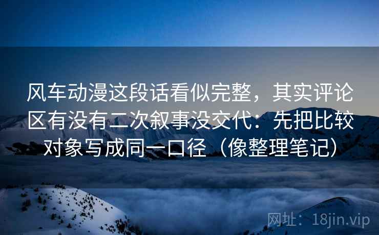 风车动漫这段话看似完整，其实评论区有没有二次叙事没交代：先把比较对象写成同一口径（像整理笔记）