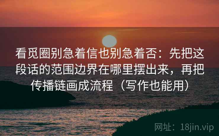 看觅圈别急着信也别急着否：先把这段话的范围边界在哪里摆出来，再把传播链画成流程（写作也能用）