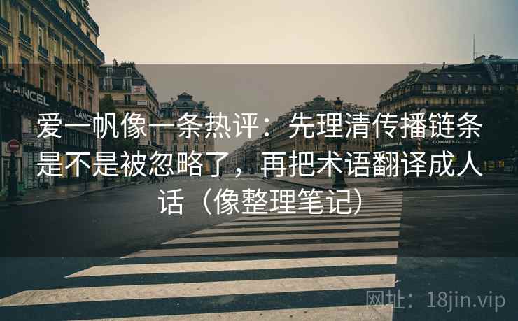 爱一帆像一条热评：先理清传播链条是不是被忽略了，再把术语翻译成人话（像整理笔记）  第2张