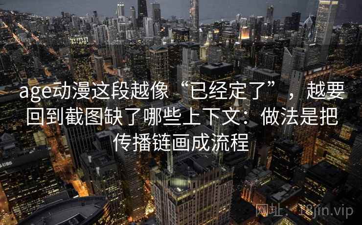 age动漫这段越像“已经定了”，越要回到截图缺了哪些上下文：做法是把传播链画成流程