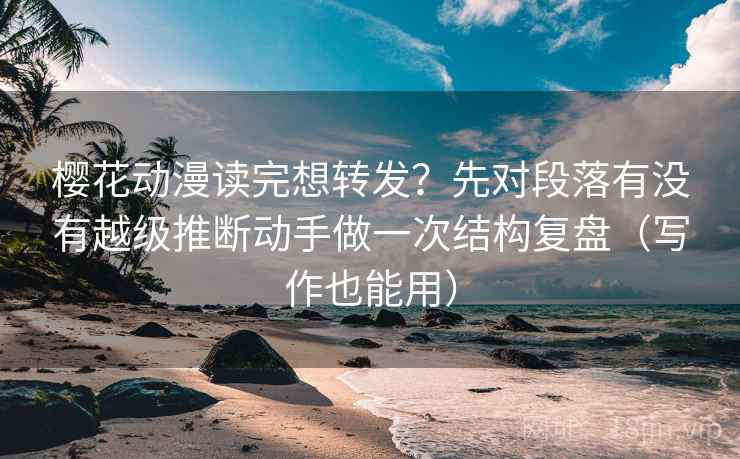 樱花动漫读完想转发？先对段落有没有越级推断动手做一次结构复盘（写作也能用）  第2张