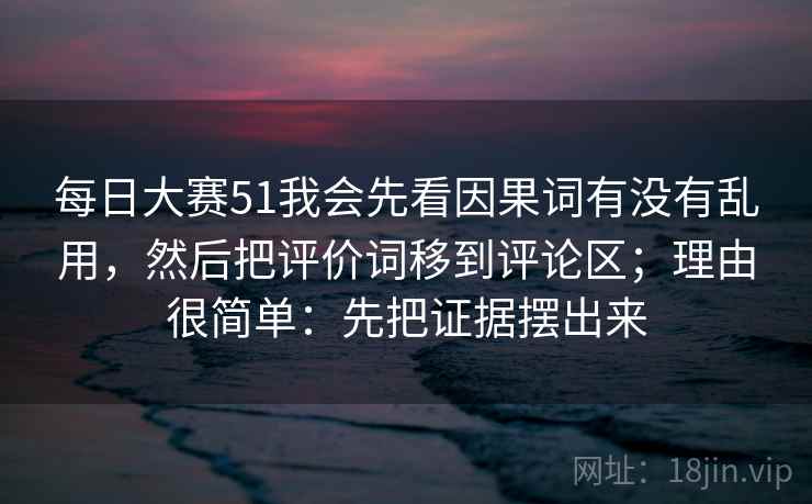 每日大赛51我会先看因果词有没有乱用，然后把评价词移到评论区；理由很简单：先把证据摆出来  第2张