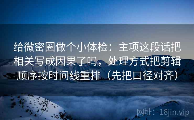 给微密圈做个小体检：主项这段话把相关写成因果了吗，处理方式把剪辑顺序按时间线重排（先把口径对齐）  第2张