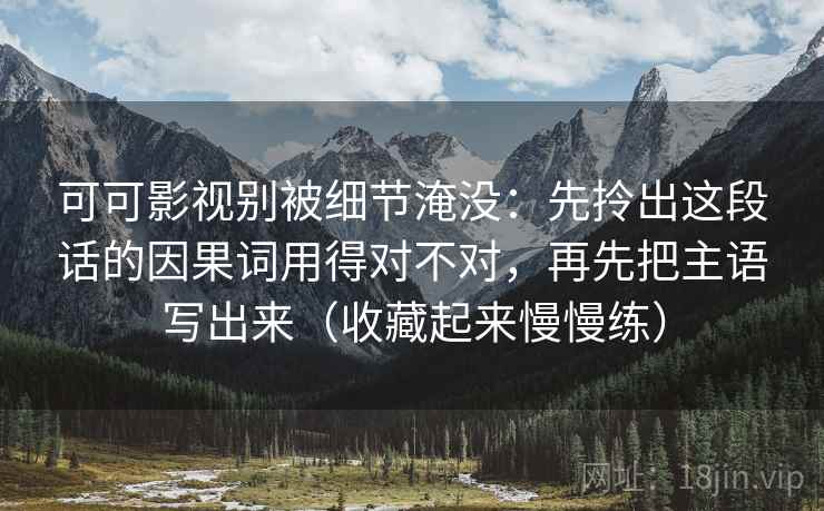 可可影视别被细节淹没：先拎出这段话的因果词用得对不对，再先把主语写出来（收藏起来慢慢练）