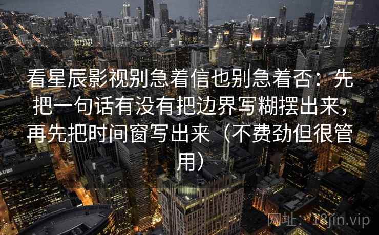 看星辰影视别急着信也别急着否：先把一句话有没有把边界写糊摆出来，再先把时间窗写出来（不费劲但很管用）  第2张