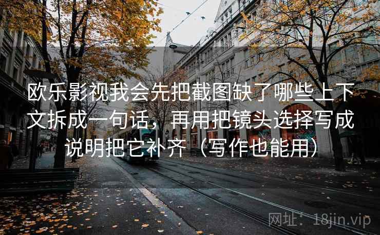 欧乐影视我会先把截图缺了哪些上下文拆成一句话，再用把镜头选择写成说明把它补齐（写作也能用）  第2张
