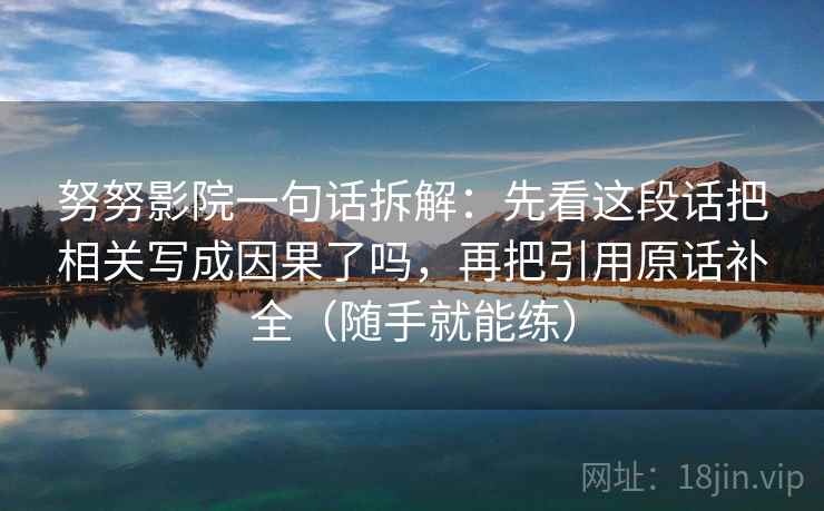 努努影院一句话拆解：先看这段话把相关写成因果了吗，再把引用原话补全（随手就能练）