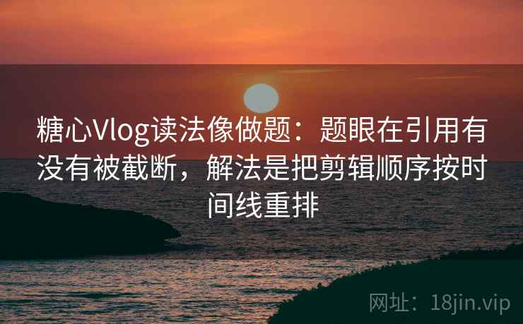 糖心Vlog读法像做题：题眼在引用有没有被截断，解法是把剪辑顺序按时间线重排  第2张