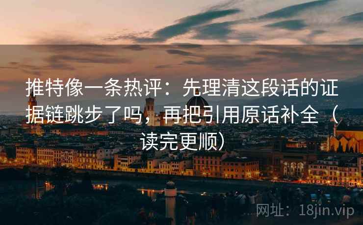 推特像一条热评：先理清这段话的证据链跳步了吗，再把引用原话补全（读完更顺）  第2张