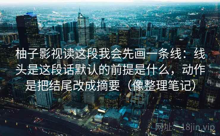 柚子影视读这段我会先画一条线：线头是这段话默认的前提是什么，动作是把结尾改成摘要（像整理笔记）  第2张