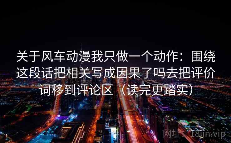 关于风车动漫我只做一个动作：围绕这段话把相关写成因果了吗去把评价词移到评论区（读完更踏实）  第2张
