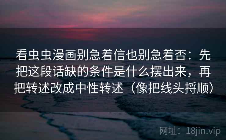 看虫虫漫画别急着信也别急着否：先把这段话缺的条件是什么摆出来，再把转述改成中性转述（像把线头捋顺）