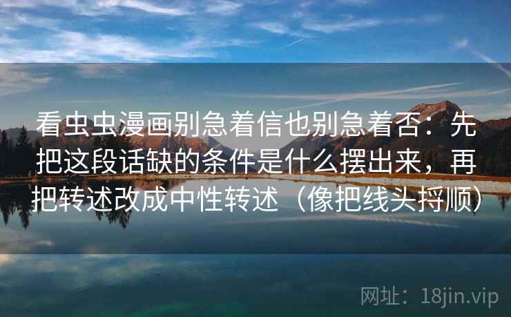 看虫虫漫画别急着信也别急着否：先把这段话缺的条件是什么摆出来，再把转述改成中性转述（像把线头捋顺）  第2张