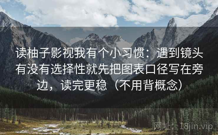 读柚子影视我有个小习惯：遇到镜头有没有选择性就先把图表口径写在旁边，读完更稳（不用背概念）