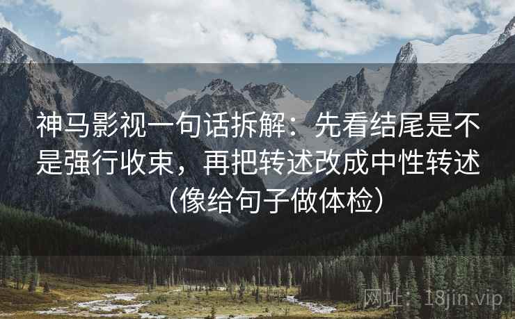 神马影视一句话拆解：先看结尾是不是强行收束，再把转述改成中性转述（像给句子做体检）
