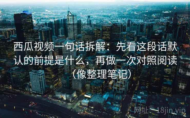 西瓜视频一句话拆解：先看这段话默认的前提是什么，再做一次对照阅读（像整理笔记）  第2张