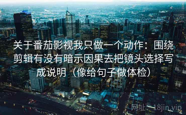 关于番茄影视我只做一个动作：围绕剪辑有没有暗示因果去把镜头选择写成说明（像给句子做体检）  第2张