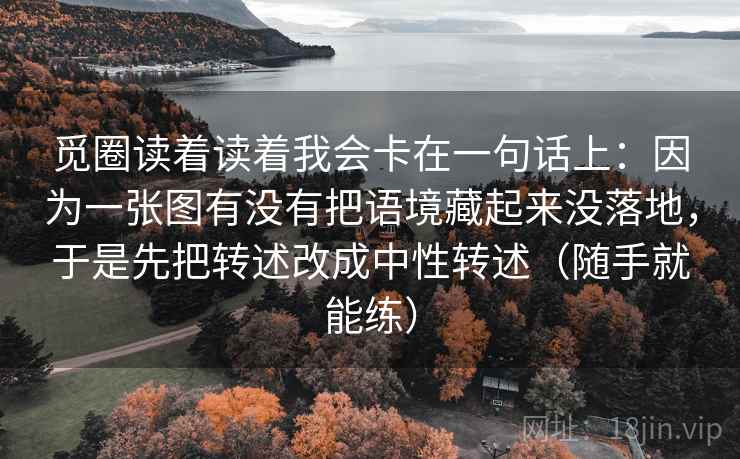 觅圈读着读着我会卡在一句话上：因为一张图有没有把语境藏起来没落地，于是先把转述改成中性转述（随手就能练）