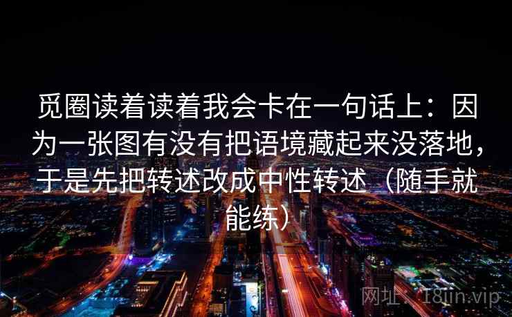 觅圈读着读着我会卡在一句话上：因为一张图有没有把语境藏起来没落地，于是先把转述改成中性转述（随手就能练）  第2张