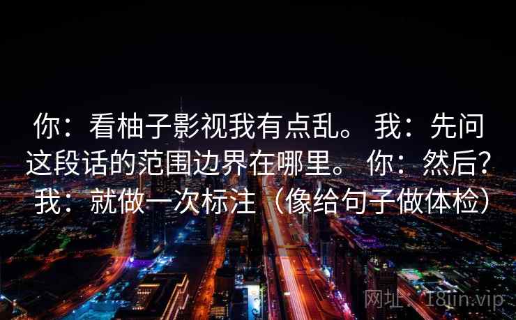 你：看柚子影视我有点乱。 我：先问这段话的范围边界在哪里。 你：然后？ 我：就做一次标注（像给句子做体检）  第2张