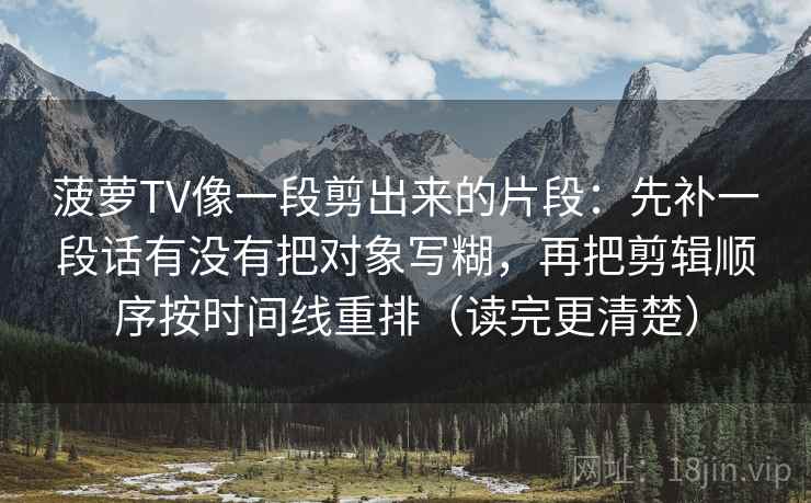 菠萝TV像一段剪出来的片段：先补一段话有没有把对象写糊，再把剪辑顺序按时间线重排（读完更清楚）  第2张