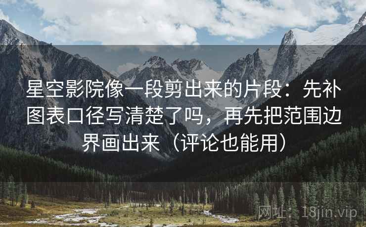 星空影院像一段剪出来的片段：先补图表口径写清楚了吗，再先把范围边界画出来（评论也能用）