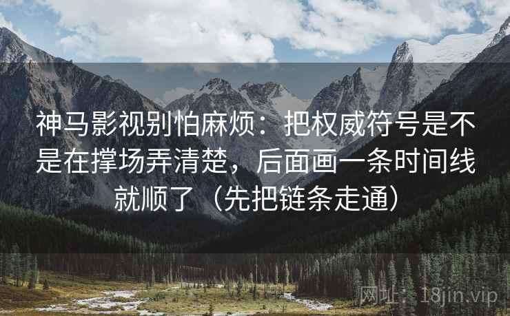 神马影视别怕麻烦：把权威符号是不是在撑场弄清楚，后面画一条时间线就顺了（先把链条走通）