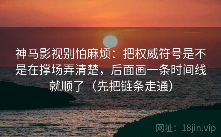 神马影视别怕麻烦：把权威符号是不是在撑场弄清楚，后面画一条时间线就顺了（先把链条走通）  第2张