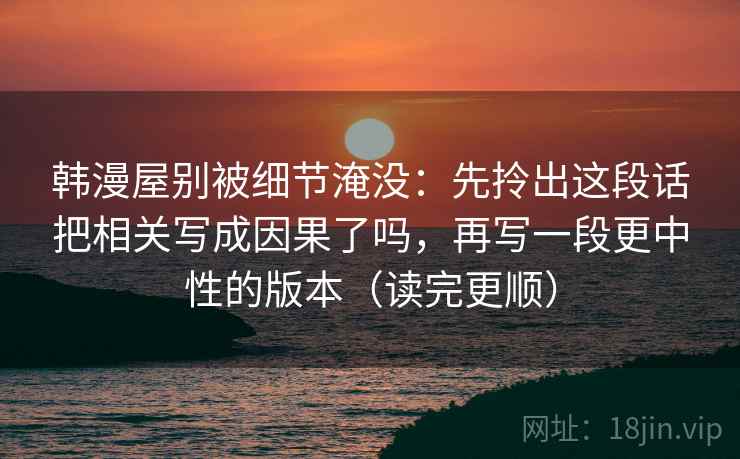 韩漫屋别被细节淹没：先拎出这段话把相关写成因果了吗，再写一段更中性的版本（读完更顺）
