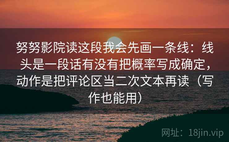 努努影院读这段我会先画一条线：线头是一段话有没有把概率写成确定，动作是把评论区当二次文本再读（写作也能用）  第2张