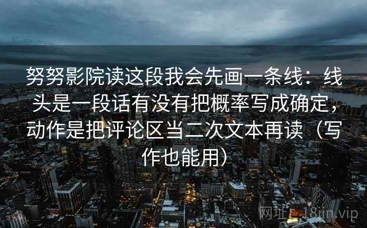 努努影院读这段我会先画一条线：线头是一段话有没有把概率写成确定，动作是把评论区当二次文本再读（写作也能用）