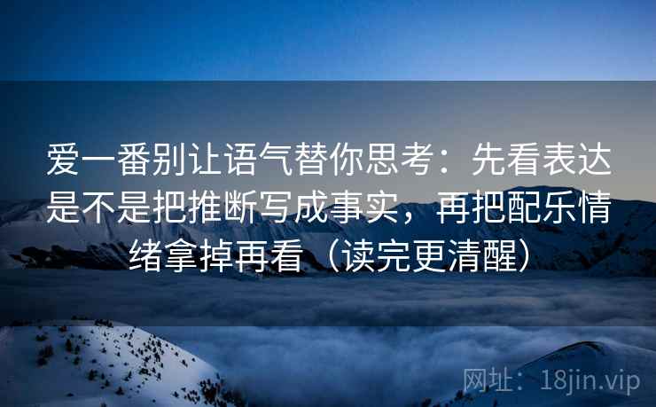 爱一番别让语气替你思考：先看表达是不是把推断写成事实，再把配乐情绪拿掉再看（读完更清醒）  第2张
