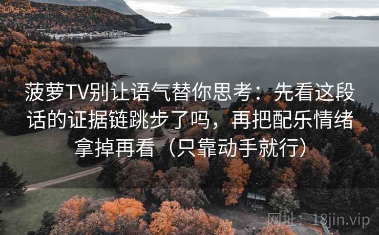 菠萝TV别让语气替你思考:先看这段话的证据链跳步了吗,再把配乐情绪拿掉再看(只靠动手就行) 第2张 菠萝TV别让语气替你思考:先看这段话的证据链跳步了吗,再把配乐情绪拿掉再看(只靠动手就行) 第2张