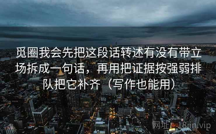 觅圈我会先把这段话转述有没有带立场拆成一句话，再用把证据按强弱排队把它补齐（写作也能用）  第2张
