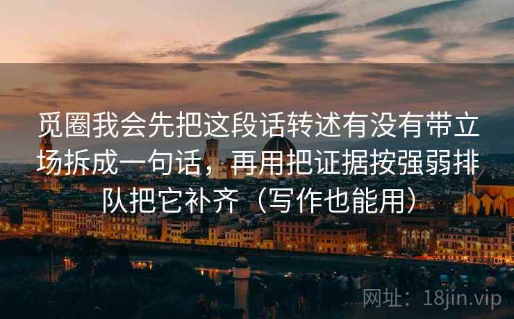 觅圈我会先把这段话转述有没有带立场拆成一句话，再用把证据按强弱排队把它补齐（写作也能用）