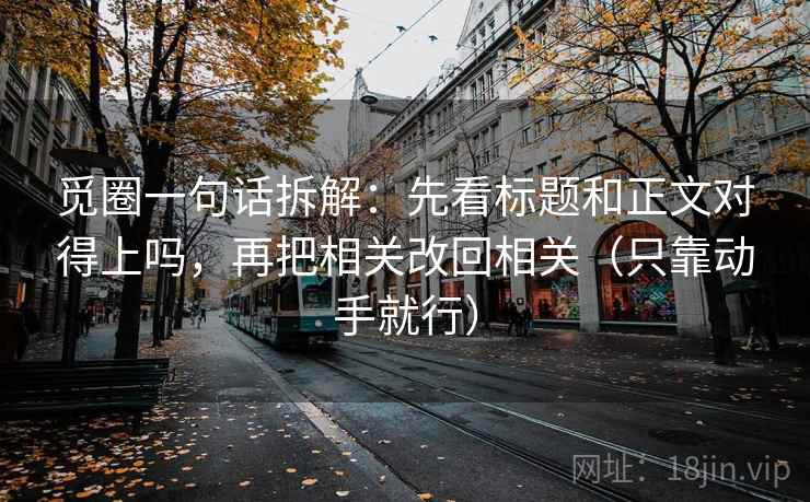觅圈一句话拆解：先看标题和正文对得上吗，再把相关改回相关（只靠动手就行）