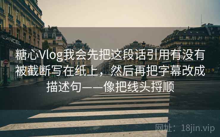 糖心Vlog我会先把这段话引用有没有被截断写在纸上，然后再把字幕改成描述句——像把线头捋顺