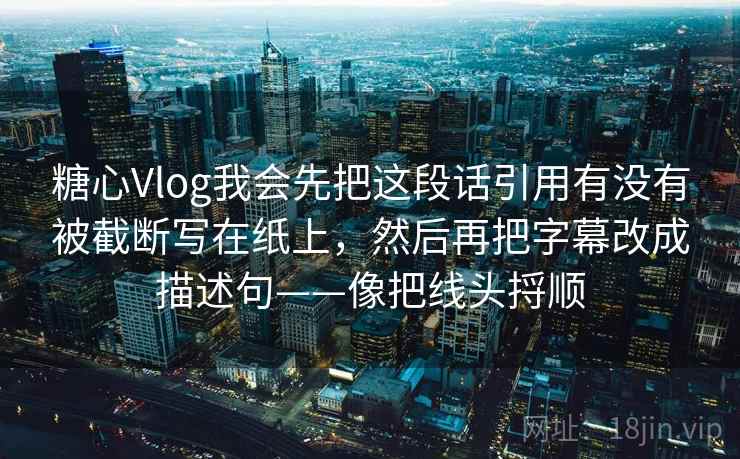 糖心Vlog我会先把这段话引用有没有被截断写在纸上,然后再把字幕改成描述句——像把线头捋顺 第2张 糖心Vlog我会先把这段话引用有没有被截断写在纸上,然后再把字幕改成描述句——像把线头捋顺 第2张