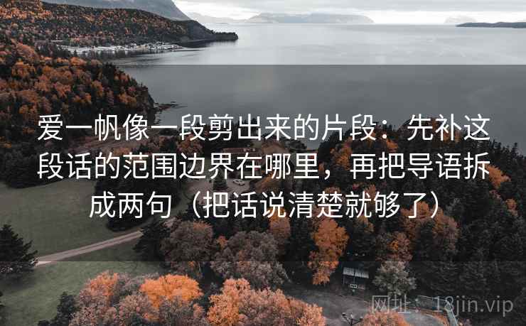 爱一帆像一段剪出来的片段：先补这段话的范围边界在哪里，再把导语拆成两句（把话说清楚就够了）  第1张