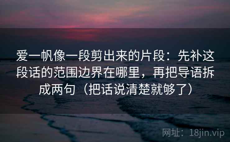 爱一帆像一段剪出来的片段：先补这段话的范围边界在哪里，再把导语拆成两句（把话说清楚就够了）  第2张