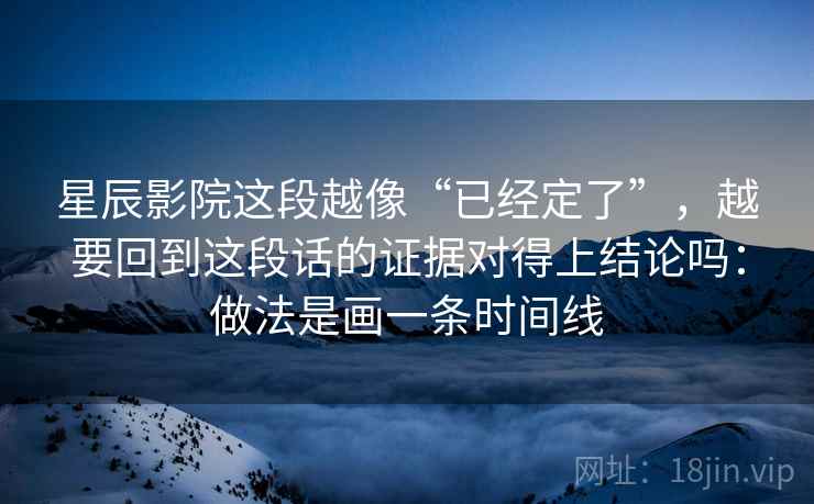 星辰影院这段越像“已经定了”，越要回到这段话的证据对得上结论吗：做法是画一条时间线