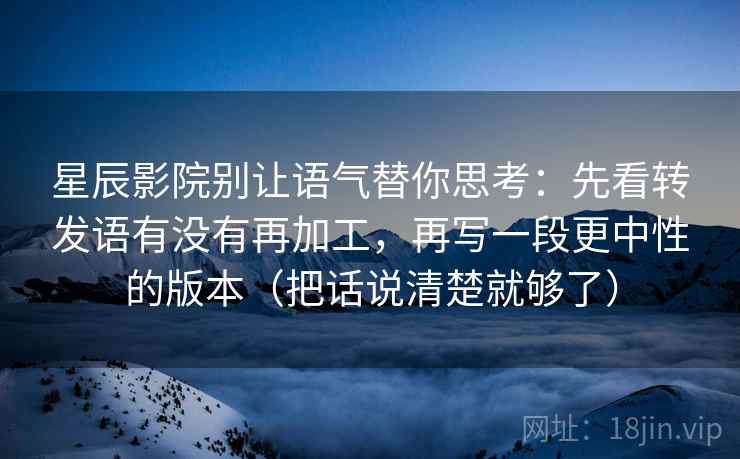 星辰影院别让语气替你思考：先看转发语有没有再加工，再写一段更中性的版本（把话说清楚就够了）  第2张