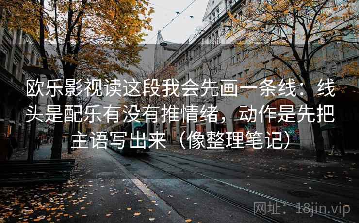 欧乐影视读这段我会先画一条线：线头是配乐有没有推情绪，动作是先把主语写出来（像整理笔记）
