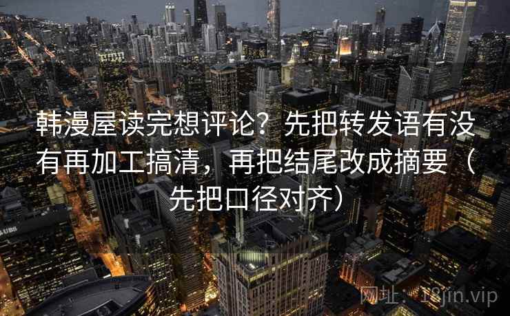 韩漫屋读完想评论？先把转发语有没有再加工搞清，再把结尾改成摘要（先把口径对齐）  第2张